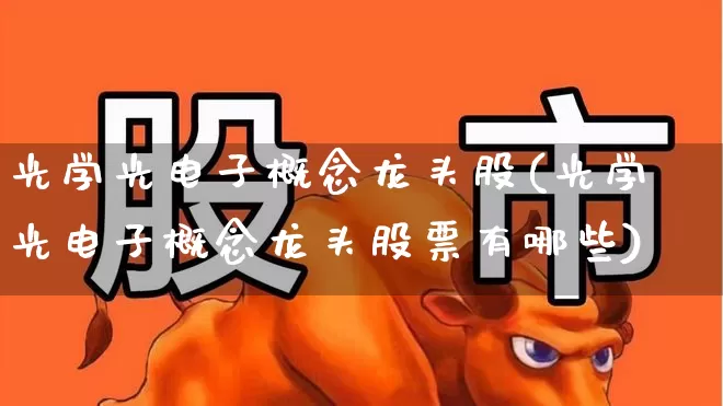 光学光电子概念龙头股(光学光电子概念龙头股票有哪些)_https://www.nalian8.com_上交所_第1张