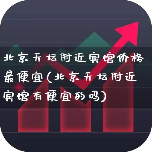 北京天坛附近宾馆价格最便宜(北京天坛附近宾馆有便宜的吗)_https://www.nalian8.com_科创板_第1张