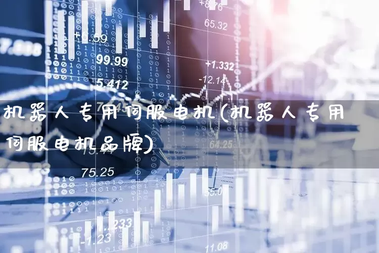 机器人专用伺服电机(机器人专用伺服电机品牌)_https://www.nalian8.com_北交所_第1张