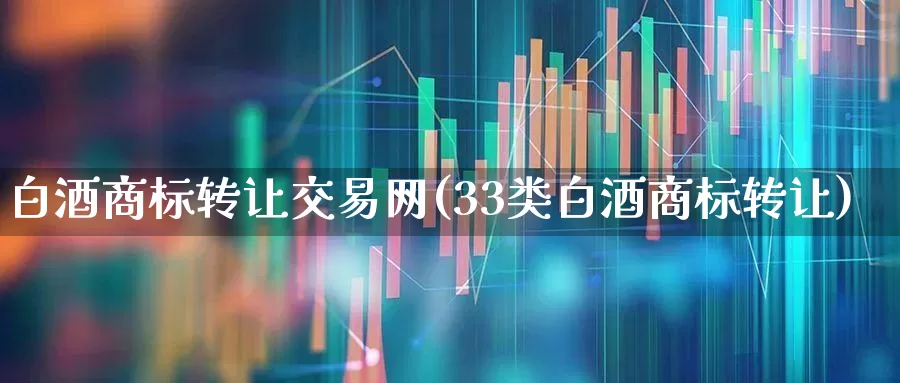 白酒商标转让交易网(33类白酒商标转让)_https://www.nalian8.com_科创板_第1张