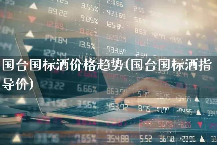 国台国标酒价格趋势(国台国标酒指导价)_https://www.nalian8.com_科创板_第1张