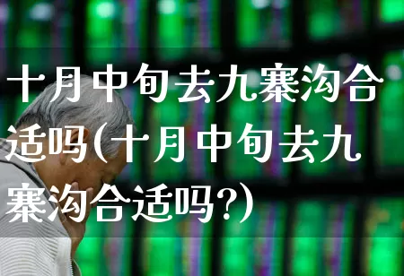 十月中旬去九寨沟合适吗(十月中旬去九寨沟合适吗?)_https://www.nalian8.com_上交所_第1张