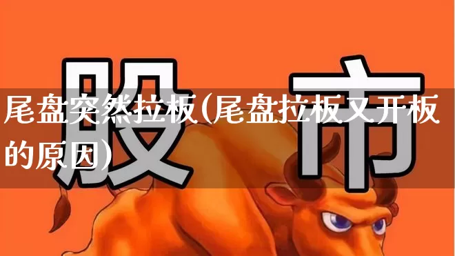 尾盘突然拉板(尾盘拉板又开板的原因)_https://www.nalian8.com_北交所_第1张