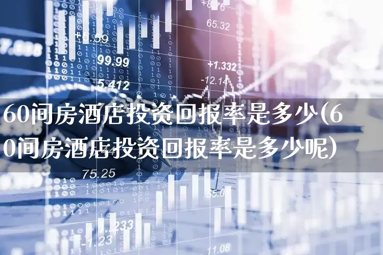60间房酒店投资回报率是多少(60间房酒店投资回报率是多少呢)_https://www.nalian8.com_深交所_第1张