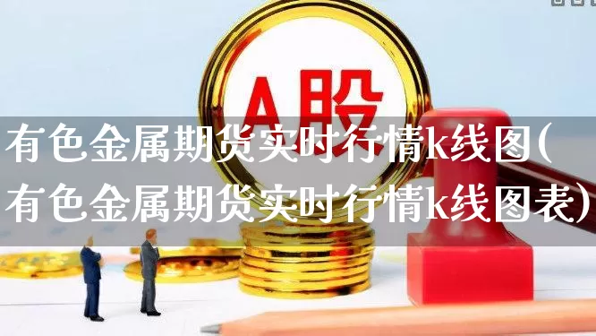 有色金属期货实时行情k线图(有色金属期货实时行情k线图表)_https://www.nalian8.com_北交所_第1张