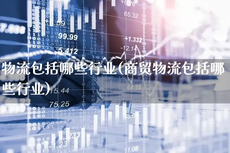 物流包括哪些行业(商贸物流包括哪些行业)_https://www.nalian8.com_创业板_第1张