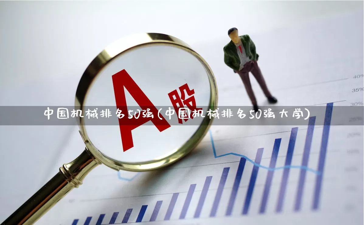 中国机械排名50强(中国机械排名50强大学)_https://www.nalian8.com_上交所_第1张
