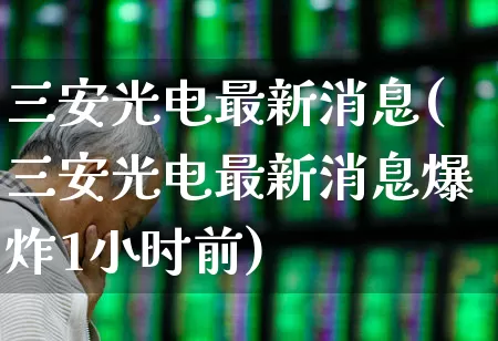 三安光电最新消息(三安光电最新消息爆炸1小时前)_https://www.nalian8.com_上交所_第1张