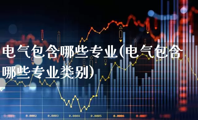 电气包含哪些专业(电气包含哪些专业类别)_https://www.nalian8.com_北交所_第1张