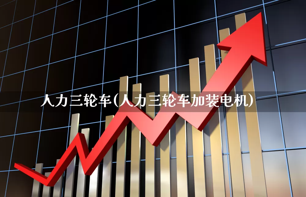 人力三轮车(人力三轮车加装电机)_https://www.nalian8.com_创业板_第1张