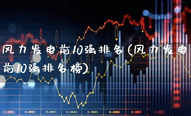 风力发电前10强排名(风力发电前10强排名榜)_https://www.nalian8.com_科创板_第1张