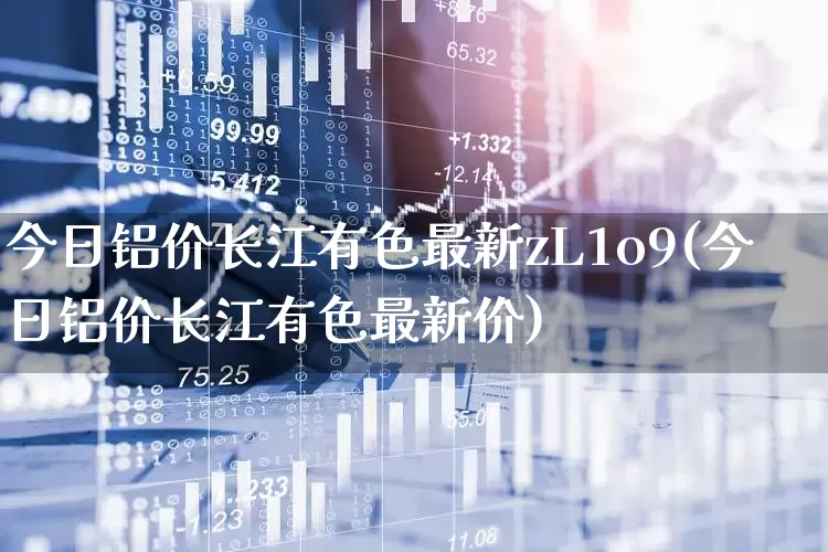 今日铝价长江有色最新zL1o9(今日铝价长江有色最新价)_https://www.nalian8.com_深交所_第1张
