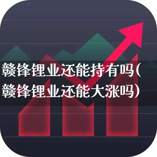 赣锋锂业还能持有吗(赣锋锂业还能大涨吗)_https://www.nalian8.com_创业板_第1张