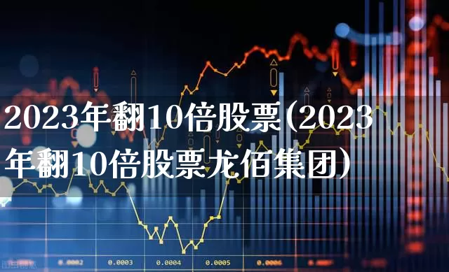 2023年翻10倍股票(2023年翻10倍股票龙佰集团)_https://www.nalian8.com_科创板_第1张