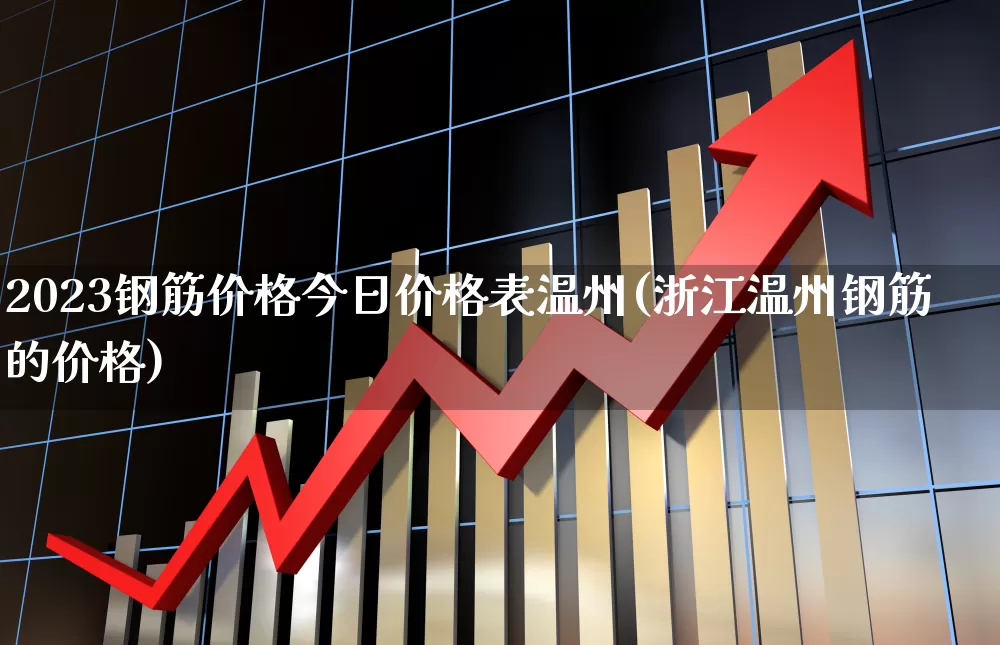 2023钢筋价格今日价格表温州(浙江温州钢筋的价格)_https://www.nalian8.com_科创板_第1张