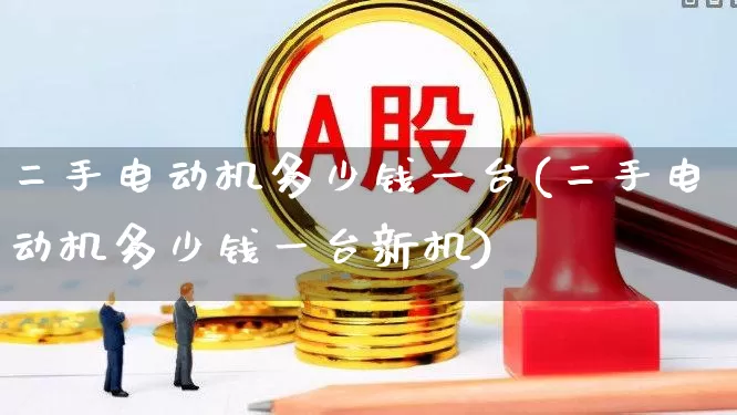 二手电动机多少钱一台(二手电动机多少钱一台新机)_https://www.nalian8.com_科创板_第1张