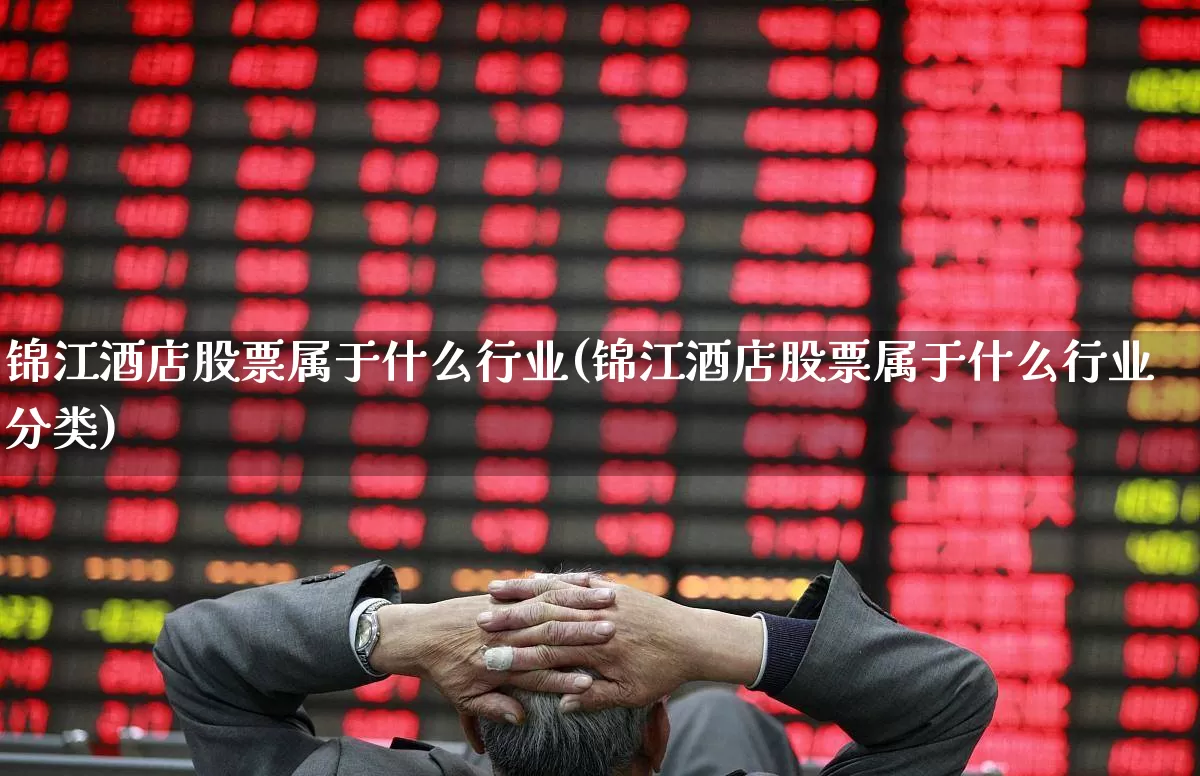 锦江酒店股票属于什么行业(锦江酒店股票属于什么行业分类)_https://www.nalian8.com_科创板_第1张