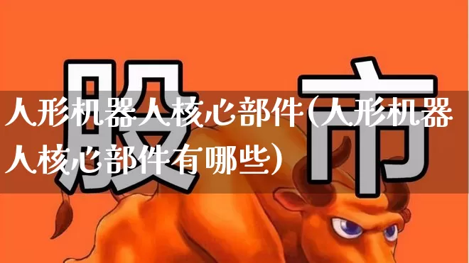 人形机器人核心部件(人形机器人核心部件有哪些)_https://www.nalian8.com_北交所_第1张
