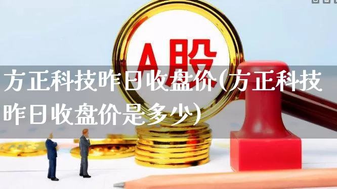 方正科技昨日收盘价(方正科技昨日收盘价是多少)_https://www.nalian8.com_北交所_第1张