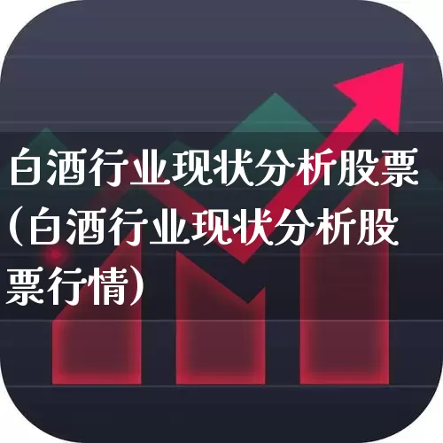 白酒行业现状分析股票(白酒行业现状分析股票行情)_https://www.nalian8.com_创业板_第1张