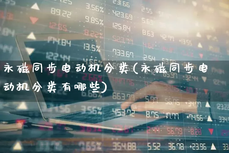 永磁同步电动机分类(永磁同步电动机分类有哪些)_https://www.nalian8.com_创业板_第1张