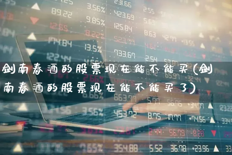 剑南春酒的股票现在能不能买(剑南春酒的股票现在能不能买了)_https://www.nalian8.com_科创板_第1张