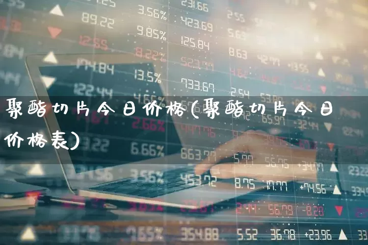 聚酯切片今日价格(聚酯切片今日价格表)_https://www.nalian8.com_创业板_第1张