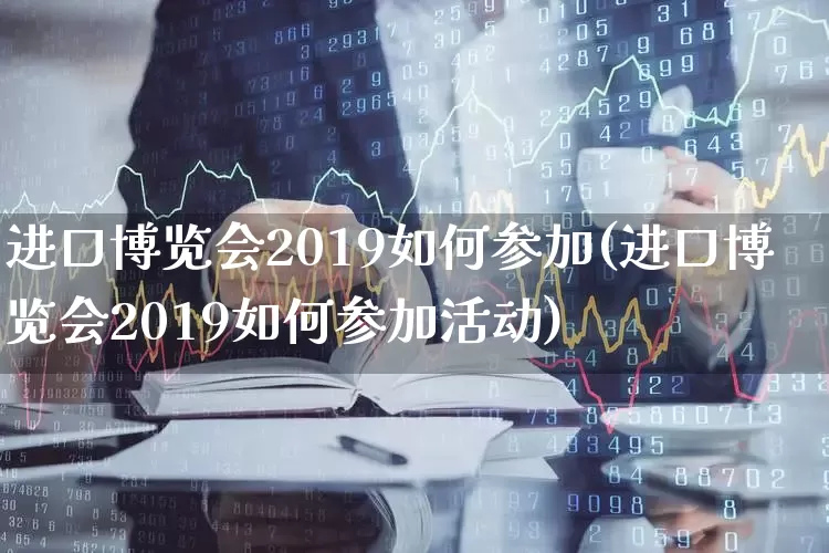进口博览会2019如何参加(进口博览会2019如何参加活动)_https://www.nalian8.com_深交所_第1张