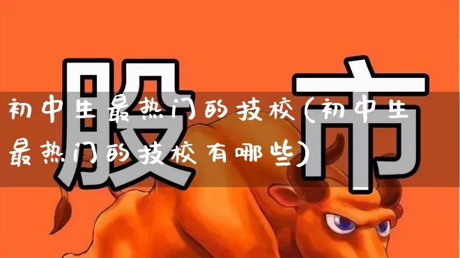 初中生最热门的技校(初中生最热门的技校有哪些)_https://www.nalian8.com_科创板_第1张