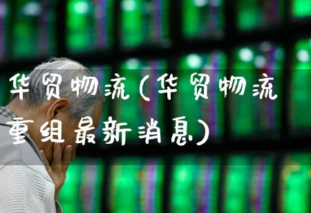 华贸物流(华贸物流重组最新消息)_https://www.nalian8.com_创业板_第1张