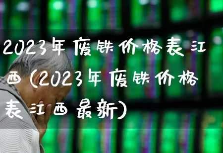 2023年废铁价格表江西(2023年废铁价格表江西最新)_https://www.nalian8.com_深交所_第1张