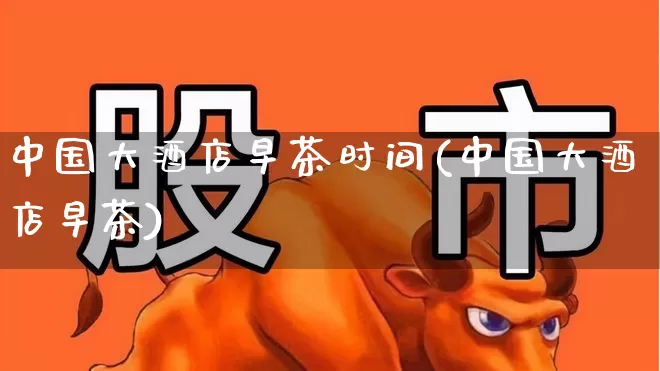 中国大酒店早茶时间(中国大酒店早茶)_https://www.nalian8.com_深交所_第1张