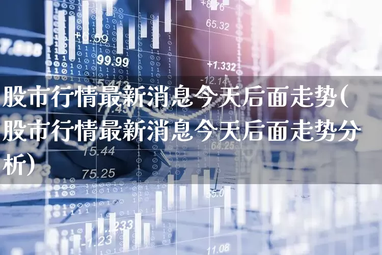 股市行情最新消息今天后面走势(股市行情最新消息今天后面走势分析)_https://www.nalian8.com_创业板_第1张