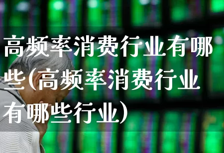 高频率消费行业有哪些(高频率消费行业有哪些行业)_https://www.nalian8.com_上交所_第1张