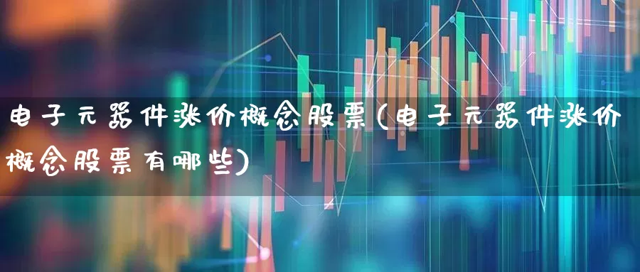 电子元器件涨价概念股票(电子元器件涨价概念股票有哪些)_https://www.nalian8.com_创业板_第1张