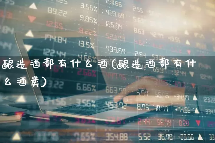酿造酒都有什么酒(酿造酒都有什么酒类)_https://www.nalian8.com_创业板_第1张
