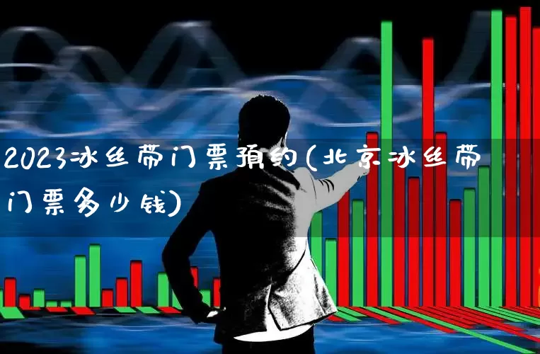 2023冰丝带门票预约(北京冰丝带门票多少钱)_https://www.nalian8.com_科创板_第1张
