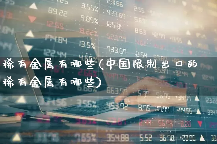 稀有金属有哪些(中国限制出口的稀有金属有哪些)_https://www.nalian8.com_深交所_第1张