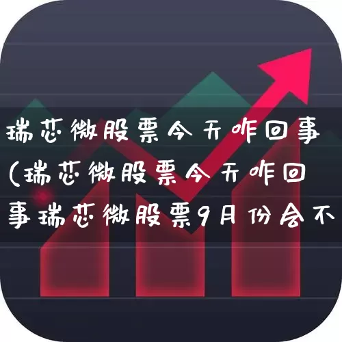瑞芯微股票今天咋回事(瑞芯微股票今天咋回事瑞芯微股票9月份会不会掉价)_https://www.nalian8.com_北交所_第1张