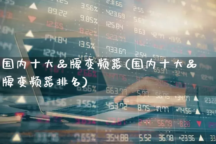 国内十大品牌变频器(国内十大品牌变频器排名)_https://www.nalian8.com_创业板_第1张