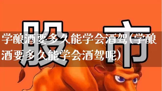 学酿酒要多久能学会酒驾(学酿酒要多久能学会酒驾呢)_https://www.nalian8.com_深交所_第1张