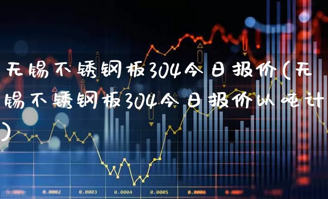 无锡不锈钢板304今日报价(无锡不锈钢板304今日报价以吨计)_https://www.nalian8.com_深交所_第1张