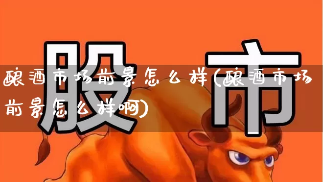 酿酒市场前景怎么样(酿酒市场前景怎么样啊)_https://www.nalian8.com_科创板_第1张
