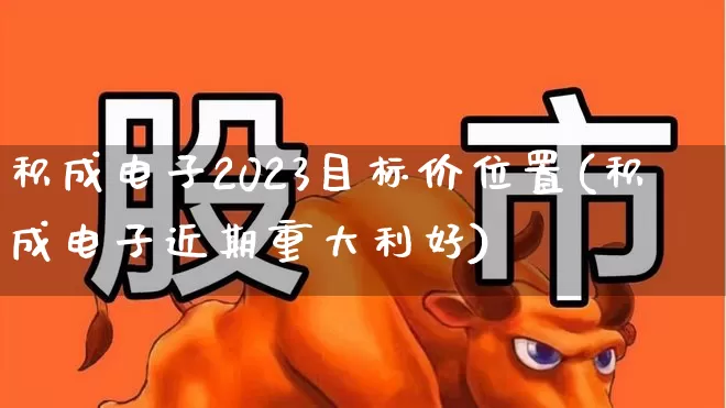 积成电子2023目标价位置(积成电子近期重大利好)_https://www.nalian8.com_科创板_第1张