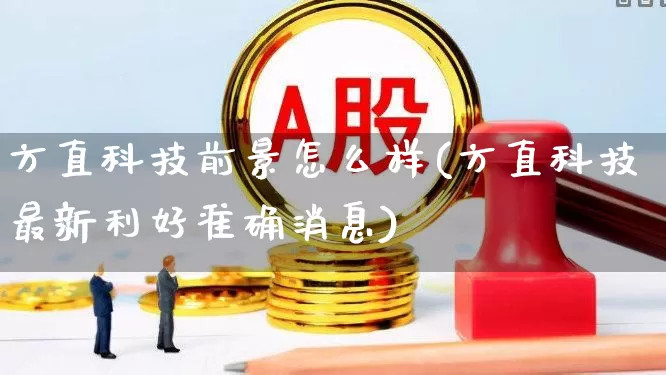 方直科技前景怎么样(方直科技最新利好准确消息)_https://www.nalian8.com_创业板_第1张