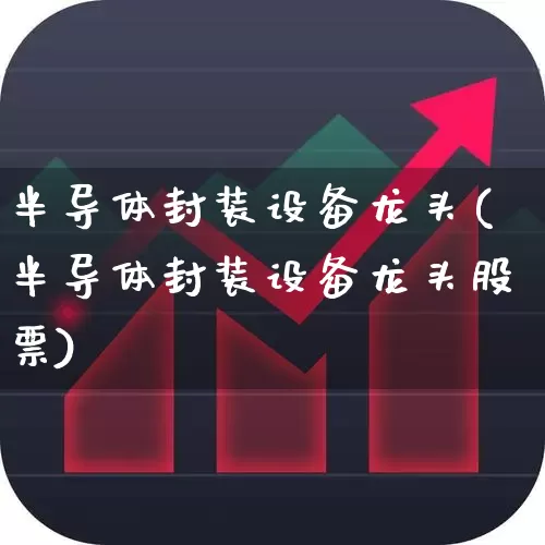 半导体封装设备龙头(半导体封装设备龙头股票)_https://www.nalian8.com_北交所_第1张