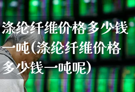 涤纶纤维价格多少钱一吨(涤纶纤维价格多少钱一吨呢)_https://www.nalian8.com_深交所_第1张