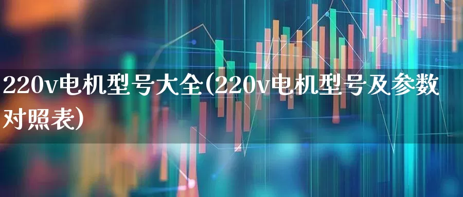 220v电机型号大全(220v电机型号及参数对照表)_https://www.nalian8.com_北交所_第1张