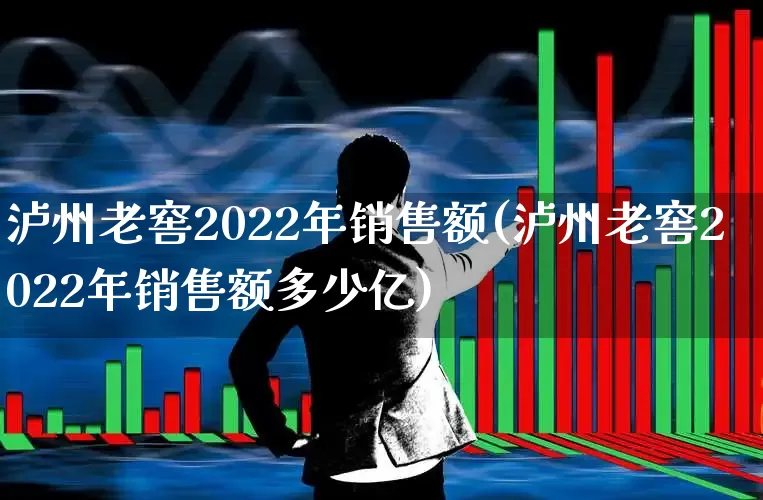 泸州老窖2022年销售额(泸州老窖2022年销售额多少亿)_https://www.nalian8.com_深交所_第1张