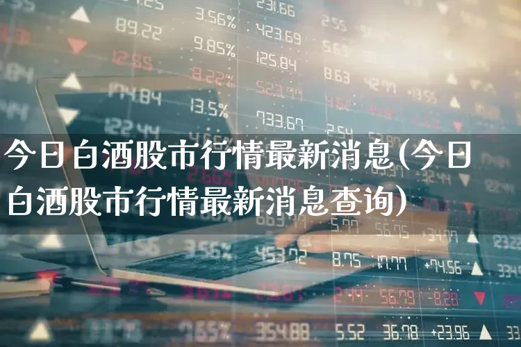 今日白酒股市行情最新消息(今日白酒股市行情最新消息查询)_https://www.nalian8.com_北交所_第1张